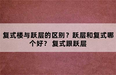 复式楼与跃层的区别？跃层和复式哪个好？ 复式跟跃层